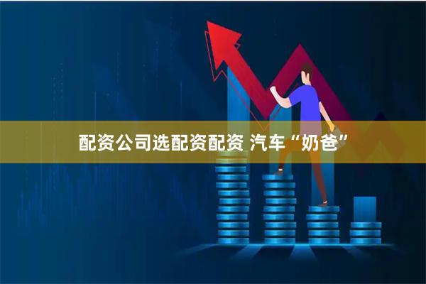 配资公司选配资配资 汽车“奶爸”