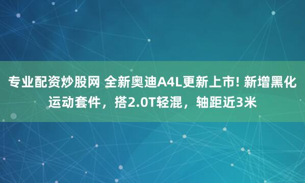 专业配资炒股网 全新奥迪A4L更新上市! 新增黑化运动套件，搭2.0T轻混，轴距近3米