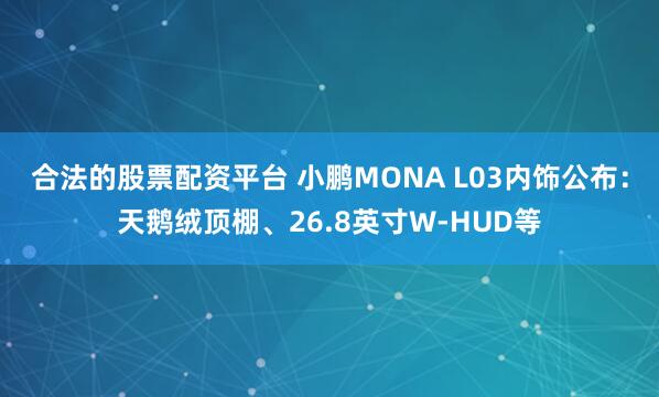 合法的股票配资平台 小鹏MONA L03内饰公布：天鹅绒顶棚、26.8英寸W-HUD等
