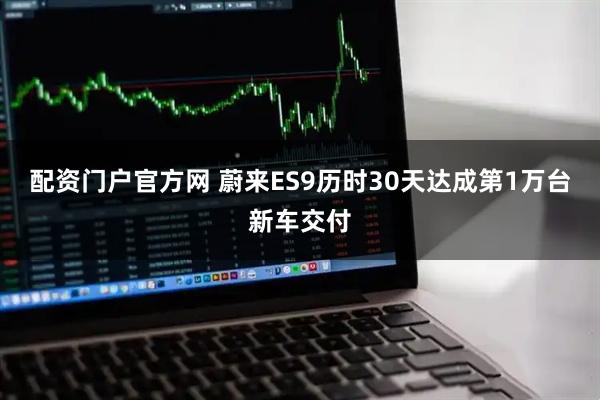 配资门户官方网 蔚来ES9历时30天达成第1万台新车交付