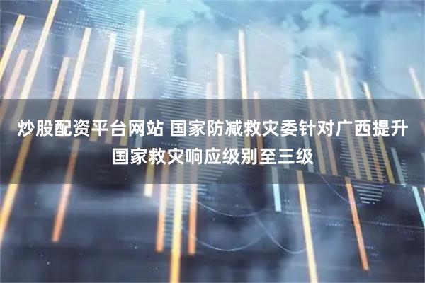炒股配资平台网站 国家防减救灾委针对广西提升国家救灾响应级别至三级
