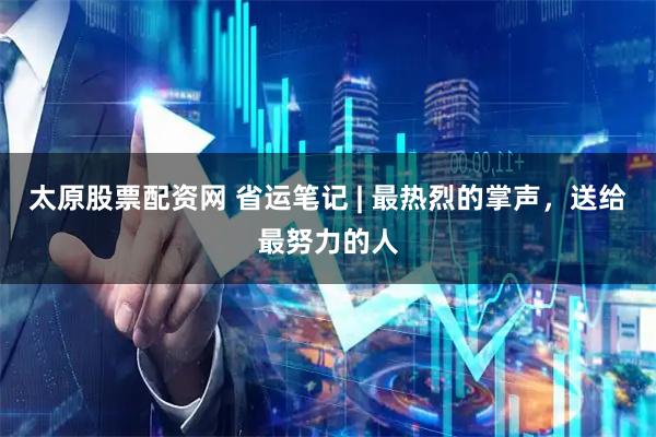 太原股票配资网 省运笔记 | 最热烈的掌声，送给最努力的人