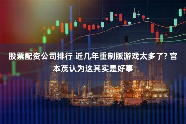 股票配资公司排行 近几年重制版游戏太多了? 宫本茂认为这其实是好事