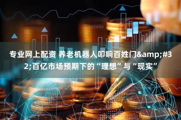 专业网上配资 养老机器人叩响百姓门 百亿市场预期下的“理想”与“现实”