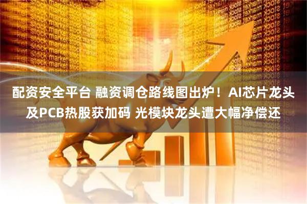 配资安全平台 融资调仓路线图出炉！AI芯片龙头及PCB热股获加码 光模块龙头遭大幅净偿还