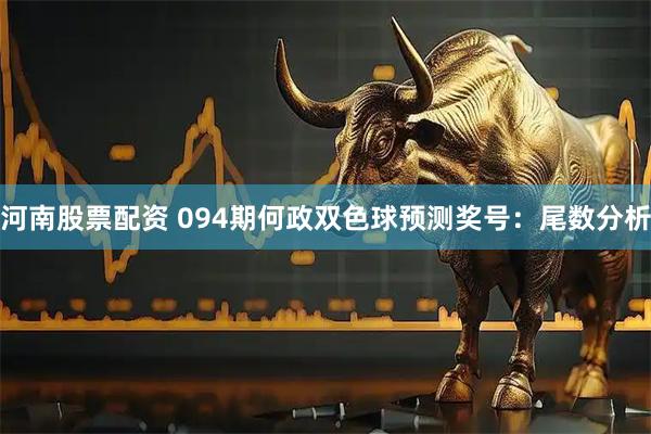 河南股票配资 094期何政双色球预测奖号：尾数分析