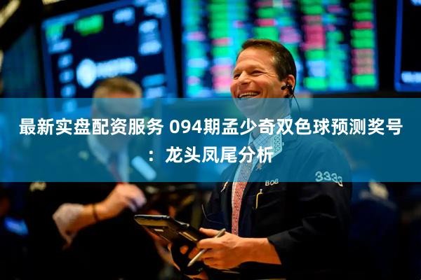 最新实盘配资服务 094期孟少奇双色球预测奖号：龙头凤尾分析