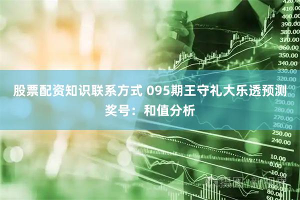 股票配资知识联系方式 095期王守礼大乐透预测奖号:和值分析