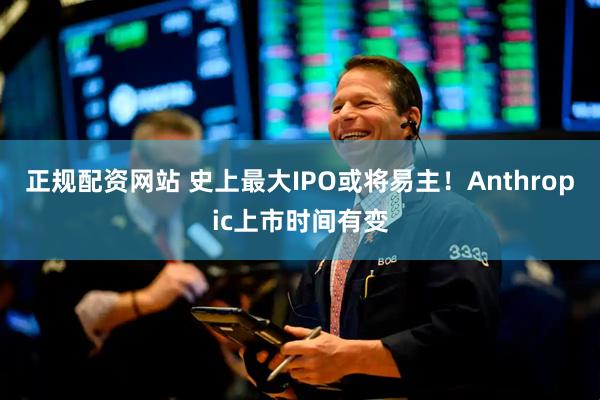 正规配资网站 史上最大IPO或将易主！Anthropic上市时间有变