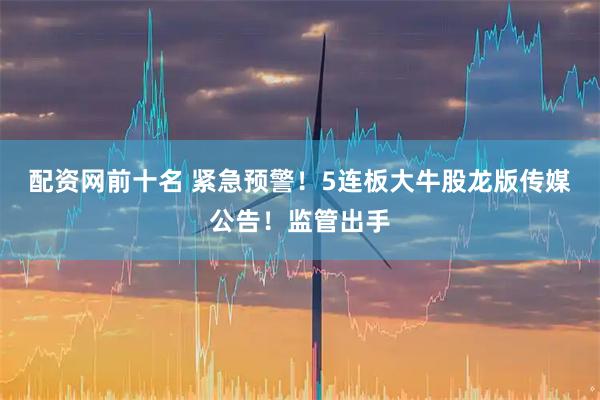 配资网前十名 紧急预警！5连板大牛股龙版传媒公告！监管出手