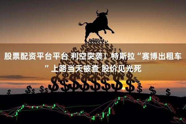 股票配资平台平台 利空突袭！特斯拉“赛博出租车”上路当天被查 股价见光死