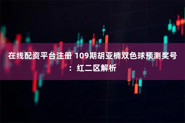 在线配资平台注册 109期胡亚楠双色球预测奖号：红二区解析