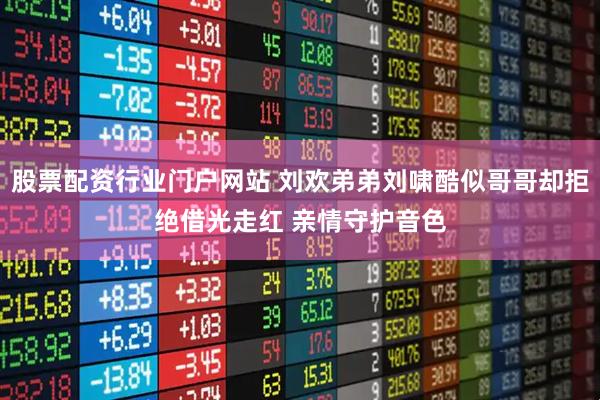 股票配资行业门户网站 刘欢弟弟刘啸酷似哥哥却拒绝借光走红 亲情守护音色