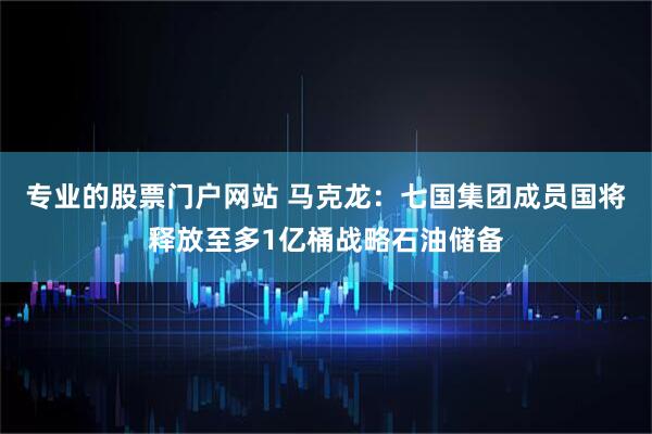 专业的股票门户网站 马克龙：七国集团成员国将释放至多1亿桶战略石油储备